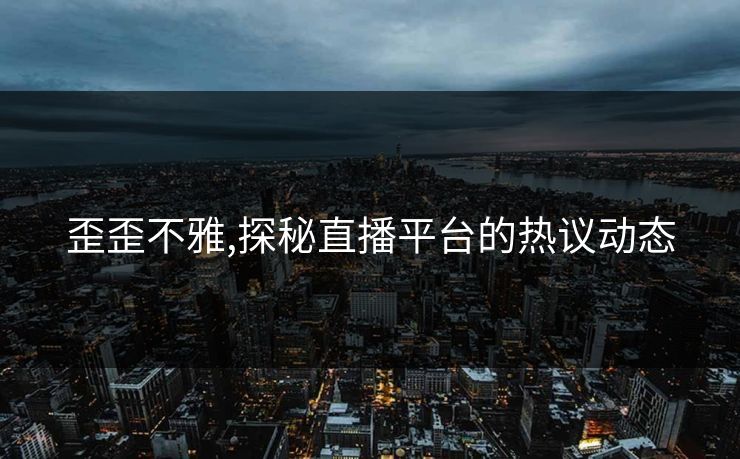 歪歪不雅,探秘直播平台的热议动态