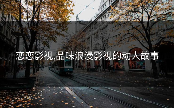 恋恋影视,品味浪漫影视的动人故事
