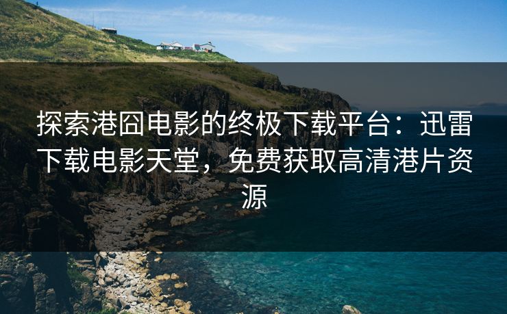 探索港囧电影的终极下载平台：迅雷下载电影天堂，免费获取高清港片资源
