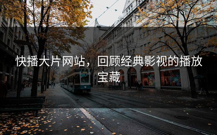 快播大片网站，回顾经典影视的播放宝藏