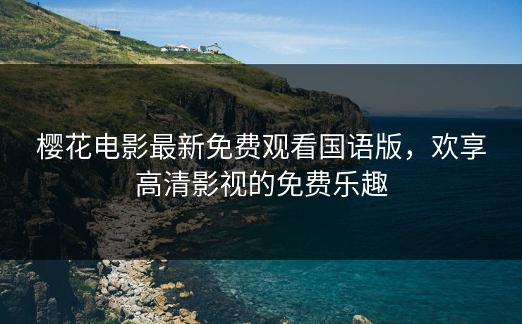 樱花电影最新免费观看国语版，欢享高清影视的免费乐趣