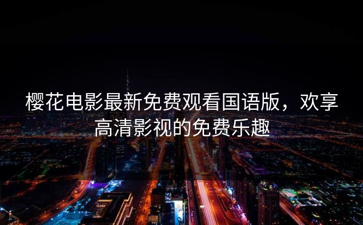 樱花电影最新免费观看国语版，欢享高清影视的免费乐趣