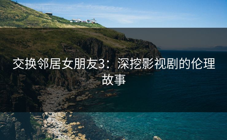 交换邻居女朋友3:深挖影视剧的伦理故事 交换邻居女朋友3:深挖影视剧的伦理故事