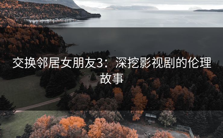 交换邻居女朋友3:深挖影视剧的伦理故事 交换邻居女朋友3:深挖影视剧的伦理故事