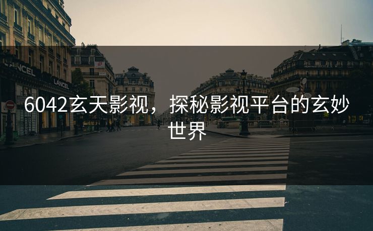 6042玄天影视，探秘影视平台的玄妙世界