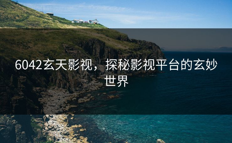 6042玄天影视，探秘影视平台的玄妙世界