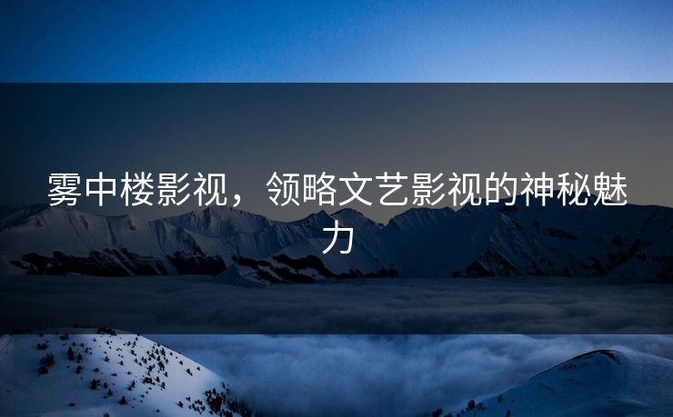 雾中楼影视，领略文艺影视的神秘魅力