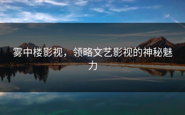 雾中楼影视，领略文艺影视的神秘魅力