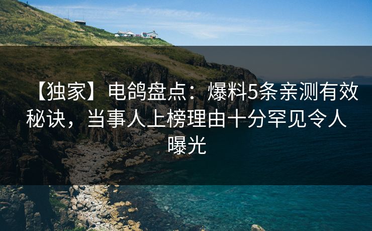 【独家】电鸽盘点：爆料5条亲测有效秘诀，当事人上榜理由十分罕见令人曝光