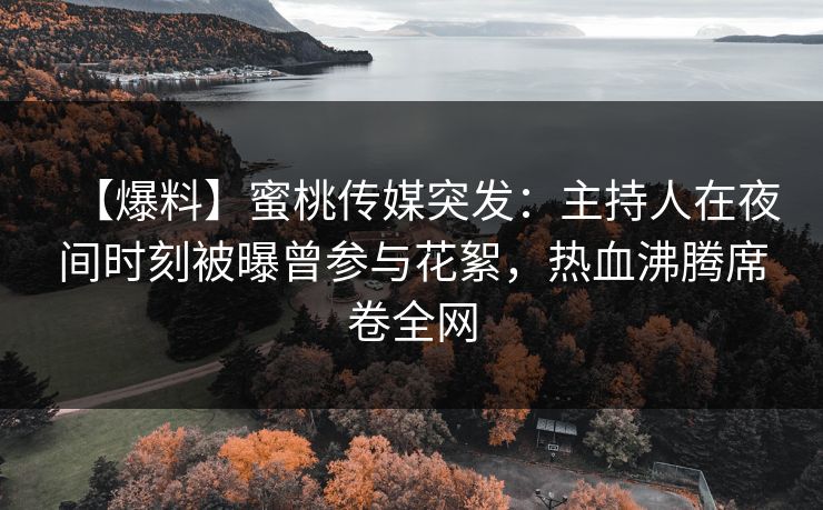 【爆料】蜜桃传媒突发：主持人在夜间时刻被曝曾参与花絮，热血沸腾席卷全网