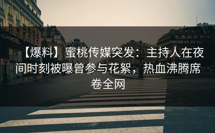 【爆料】蜜桃传媒突发：主持人在夜间时刻被曝曾参与花絮，热血沸腾席卷全网