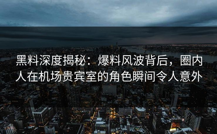 黑料深度揭秘：爆料风波背后，圈内人在机场贵宾室的角色瞬间令人意外