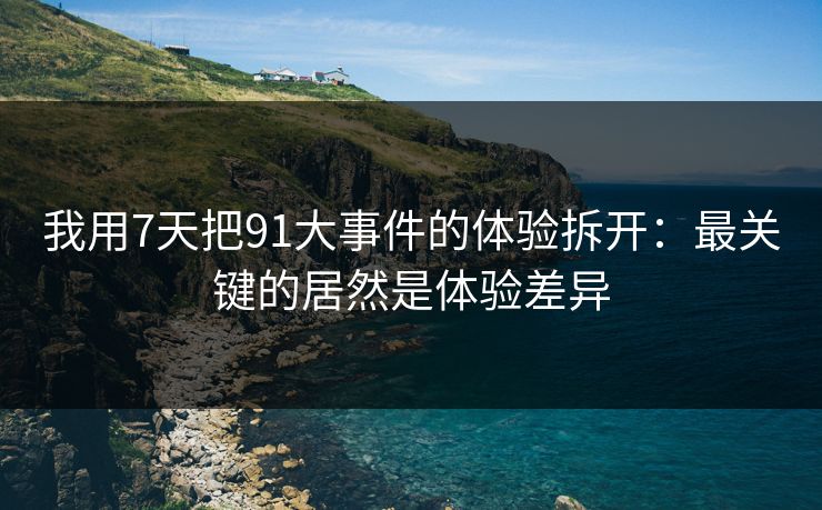 我用7天把91大事件的体验拆开：最关键的居然是体验差异