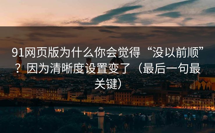 91网页版为什么你会觉得“没以前顺”?因为清晰度设置变了(最后一句最关键) 91网页版为什么你会觉得“没以前顺”?因为清晰度设置变了(最后一句最关键)