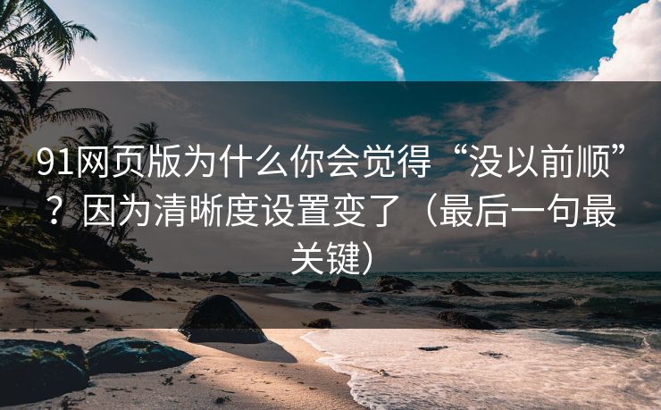 91网页版为什么你会觉得“没以前顺”?因为清晰度设置变了(最后一句最关键) 91网页版为什么你会觉得“没以前顺”?因为清晰度设置变了(最后一句最关键)