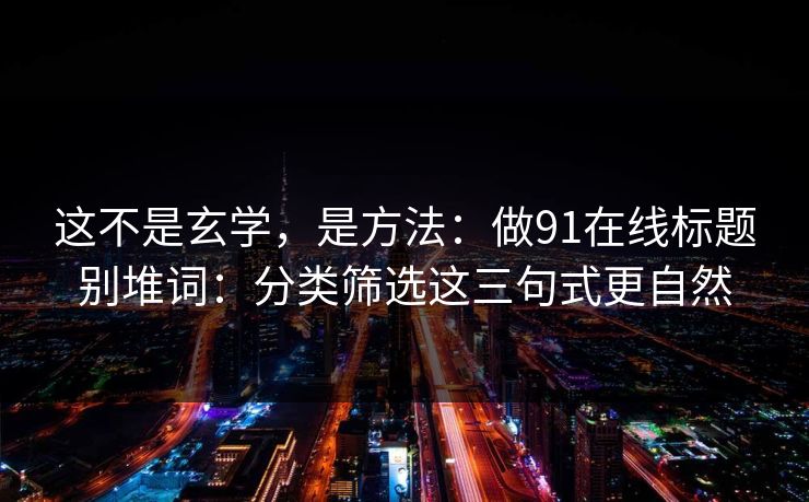 这不是玄学,是方法:做91在线标题别堆词:分类筛选这三句式更自然 这不是玄学,是方法:做91在线标题别堆词:分类筛选这三句式更自然