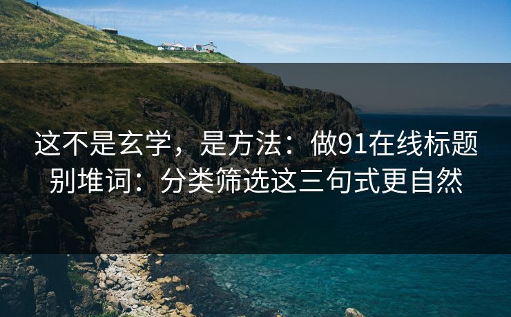这不是玄学,是方法:做91在线标题别堆词:分类筛选这三句式更自然 这不是玄学,是方法:做91在线标题别堆词:分类筛选这三句式更自然
