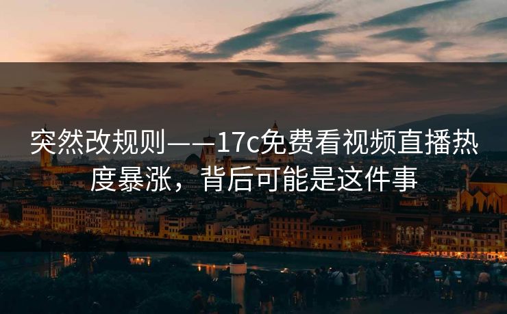 突然改规则——17c免费看视频直播热度暴涨,背后可能是这件事 突然改规则——17c免费看视频直播热度暴涨,背后可能是这件事