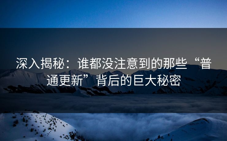 深入揭秘：谁都没注意到的那些“普通更新”背后的巨大秘密
