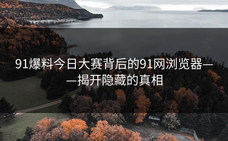 91爆料今日大赛背后的91网浏览器——揭开隐藏的真相 91爆料今日大赛背后的91网浏览器——揭开隐藏的真相