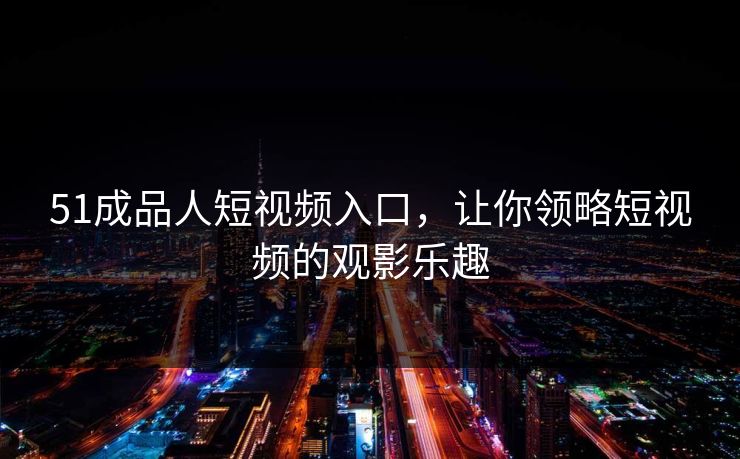 51成品人短视频入口，让你领略短视频的观影乐趣