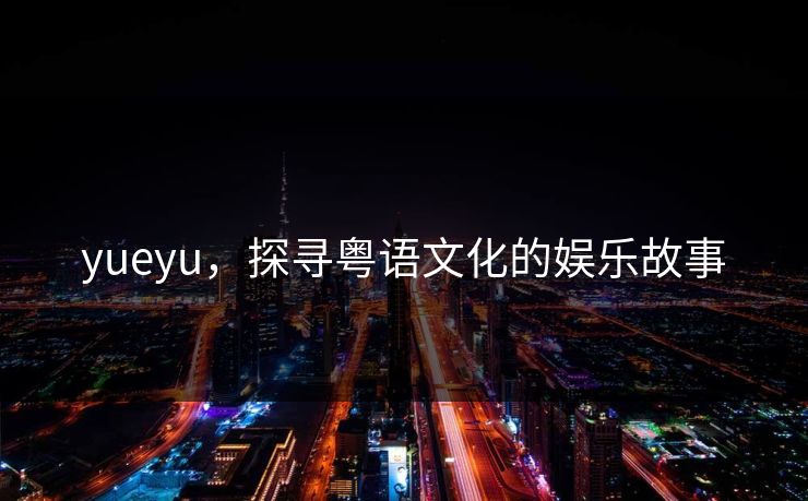 yueyu，探寻粤语文化的娱乐故事