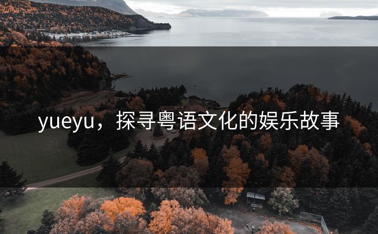 yueyu，探寻粤语文化的娱乐故事