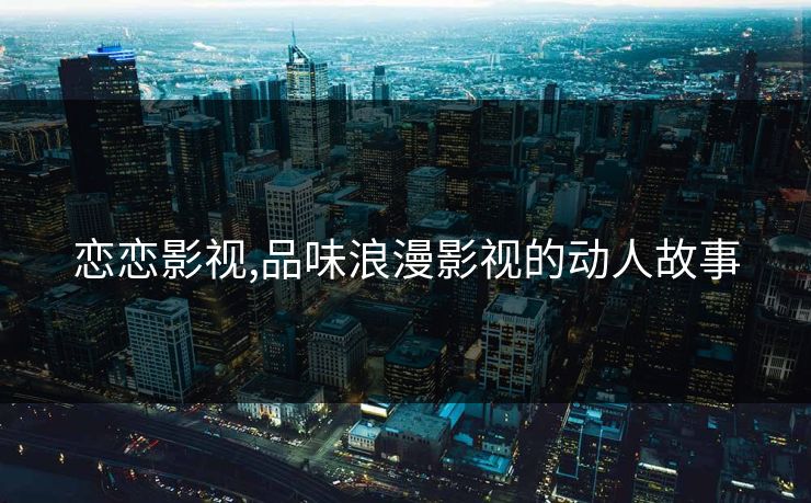恋恋影视,品味浪漫影视的动人故事