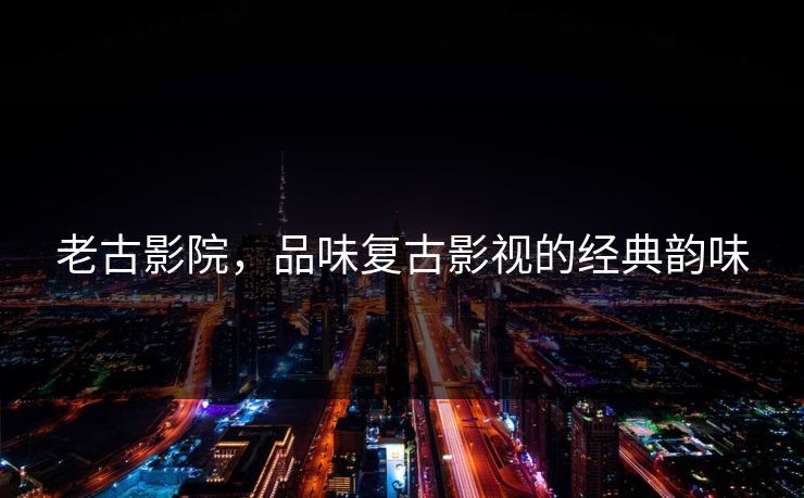 老古影院，品味复古影视的经典韵味