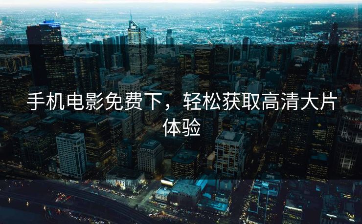 手机电影免费下，轻松获取高清大片体验