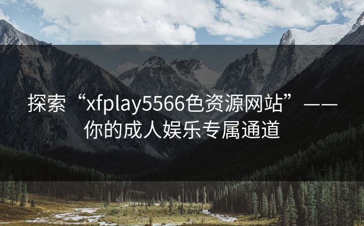 探索“xfplay5566色资源网站”——你的成人娱乐专属通道