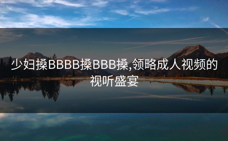 少妇搡BBBB搡BBB搡,领略成人视频的视听盛宴