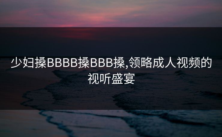 少妇搡BBBB搡BBB搡,领略成人视频的视听盛宴