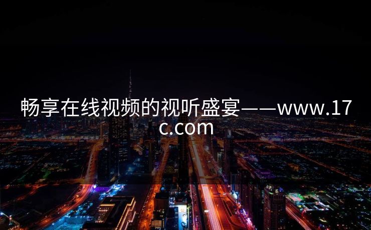 畅享在线视频的视听盛宴——www.17c.com