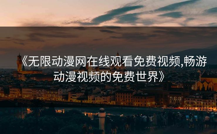 《无限动漫网在线观看免费视频,畅游动漫视频的免费世界》