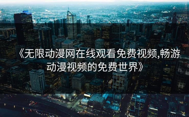 《无限动漫网在线观看免费视频,畅游动漫视频的免费世界》
