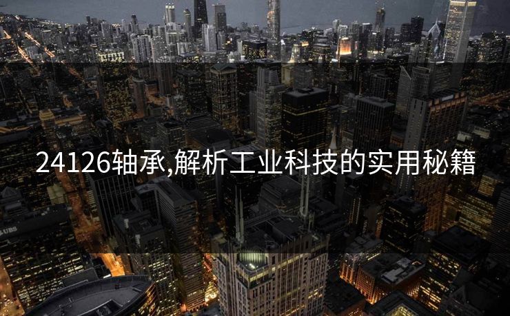 24126轴承,解析工业科技的实用秘籍