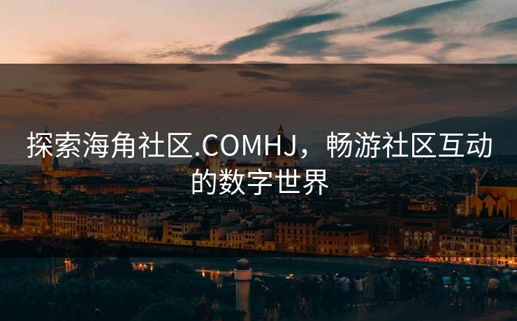 探索海角社区.COMHJ，畅游社区互动的数字世界