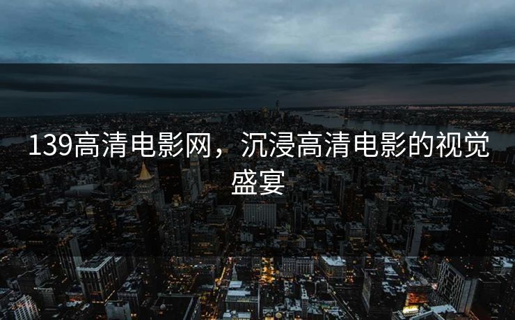 139高清电影网，沉浸高清电影的视觉盛宴