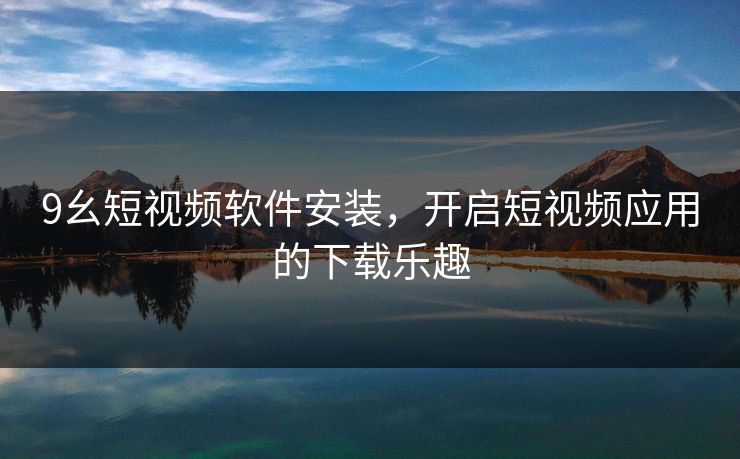 9幺短视频软件安装，开启短视频应用的下载乐趣