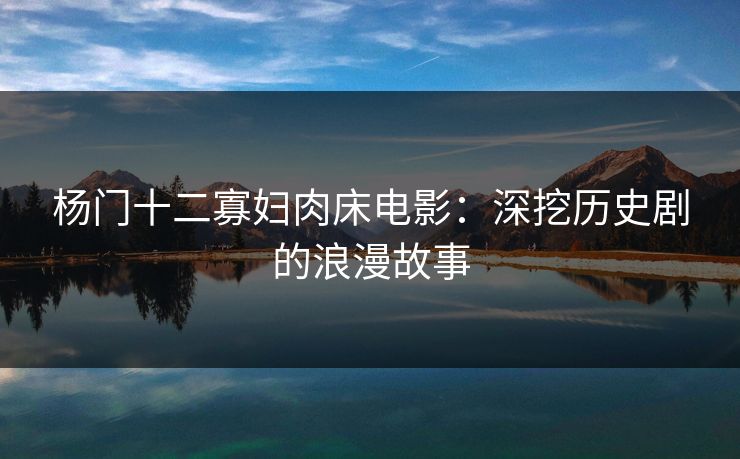 杨门十二寡妇肉床电影：深挖历史剧的浪漫故事