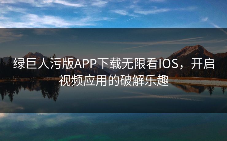 绿巨人污版APP下载无限看IOS，开启视频应用的破解乐趣