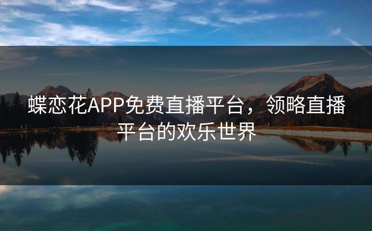 蝶恋花APP免费直播平台，领略直播平台的欢乐世界