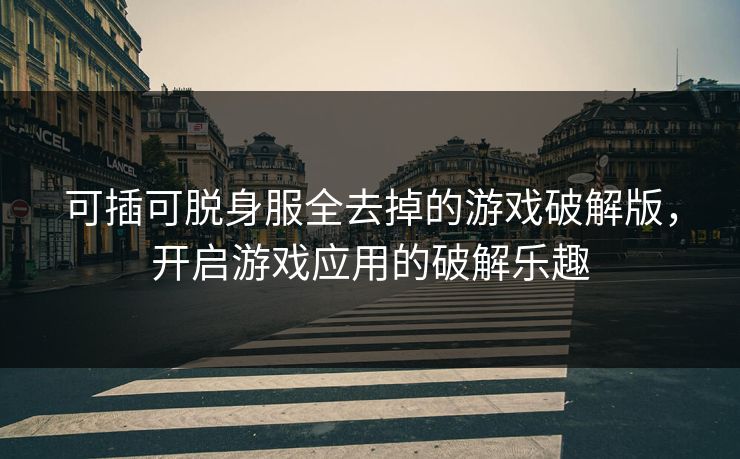 可插可脱身服全去掉的游戏破解版，开启游戏应用的破解乐趣