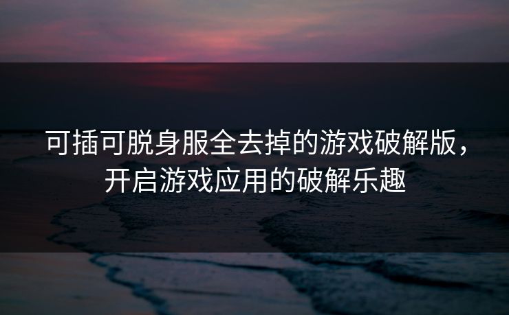 可插可脱身服全去掉的游戏破解版，开启游戏应用的破解乐趣