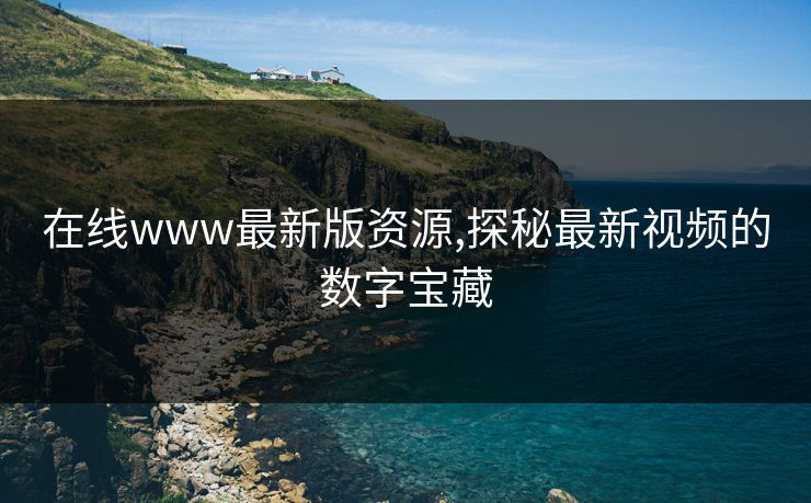 在线www最新版资源,探秘最新视频的数字宝藏