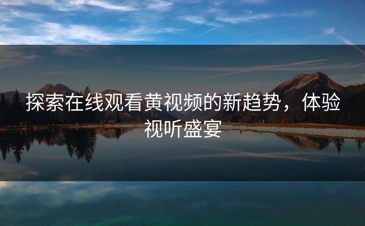 探索在线观看黄视频的新趋势，体验视听盛宴