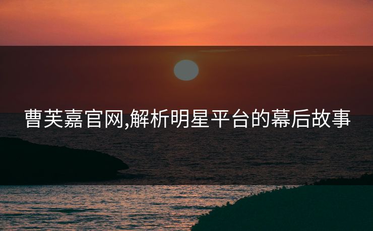 曹芙嘉官网,解析明星平台的幕后故事