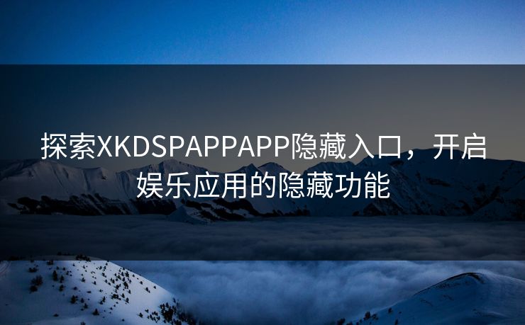 探索XKDSPAPPAPP隐藏入口，开启娱乐应用的隐藏功能