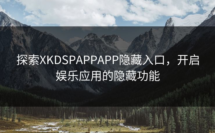 探索XKDSPAPPAPP隐藏入口，开启娱乐应用的隐藏功能